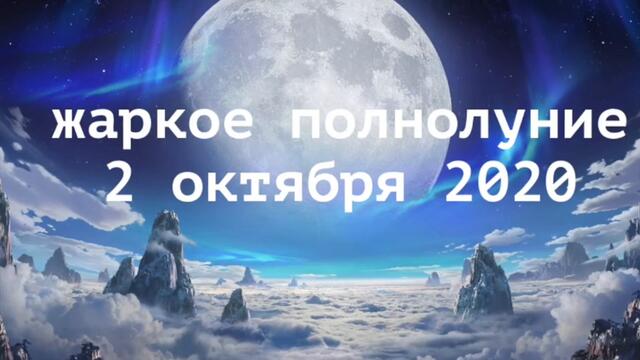 ЖАРКОЕ ПОЛНОЛУНИЕ 2 ОКТЯБРЯ 2020.